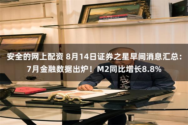安全的网上配资 8月14日证券之星早间消息汇总：7月金融数据出炉！M2同比增长8.8%