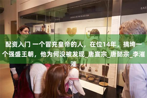 配资入门 一个冒充皇帝的人，在位14年，搞垮一个强盛王朝，他为何没被发现_唐宣宗_唐懿宗_李漼