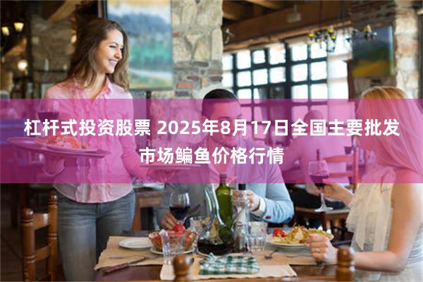 杠杆式投资股票 2025年8月17日全国主要批发市场鳊鱼价格行情