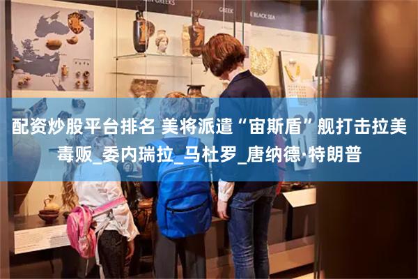 配资炒股平台排名 美将派遣“宙斯盾”舰打击拉美毒贩_委内瑞拉_马杜罗_唐纳德·特朗普