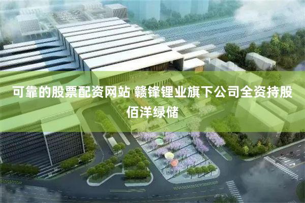 可靠的股票配资网站 赣锋锂业旗下公司全资持股佰洋绿储