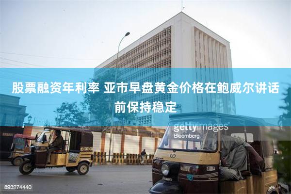股票融资年利率 亚市早盘黄金价格在鲍威尔讲话前保持稳定