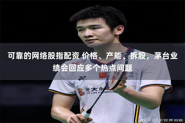 可靠的网络股指配资 价格、产能、拆股，茅台业绩会回应多个热点问题