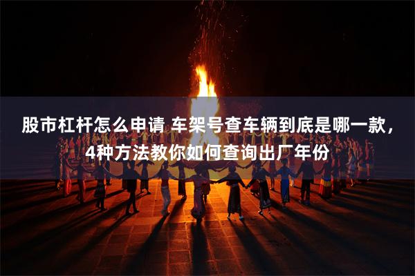 股市杠杆怎么申请 车架号查车辆到底是哪一款，4种方法教你如何查询出厂年份