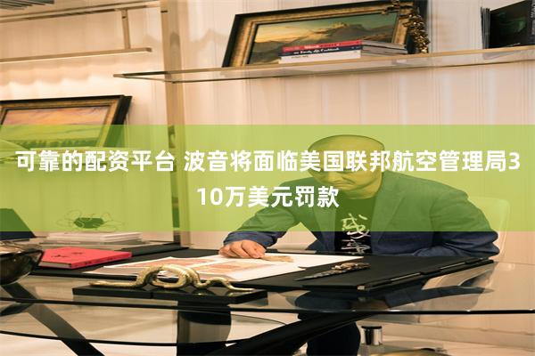 可靠的配资平台 波音将面临美国联邦航空管理局310万美元罚款