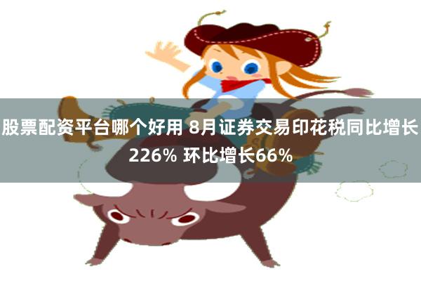 股票配资平台哪个好用 8月证券交易印花税同比增长226% 环比增长66%