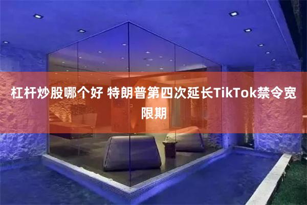 杠杆炒股哪个好 特朗普第四次延长TikTok禁令宽限期
