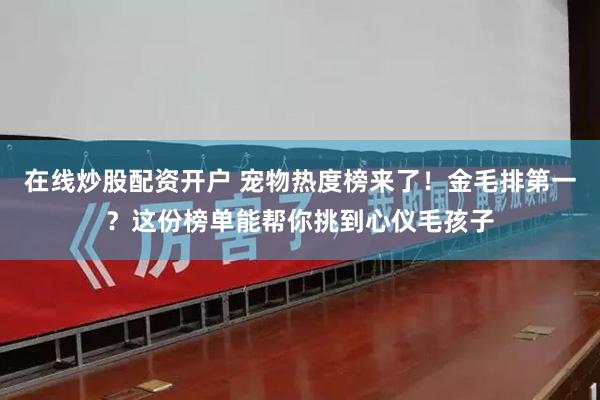 在线炒股配资开户 宠物热度榜来了！金毛排第一？这份榜单能帮你挑到心仪毛孩子